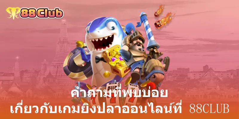 คำถามที่พบบ่อย เกี่ยวกับเกมยิงปลาออนไลน์ที่ 88Club